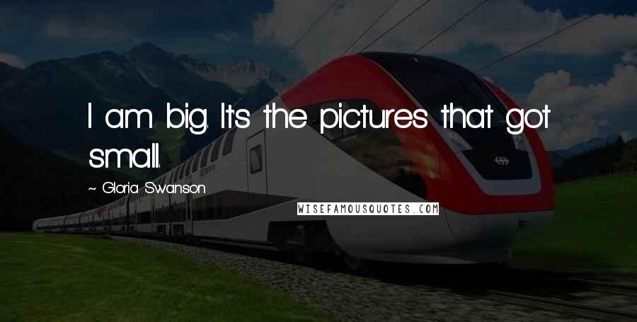 Gloria Swanson Quotes: I am big. It's the pictures that got small.