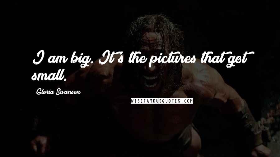 Gloria Swanson Quotes: I am big. It's the pictures that got small.
