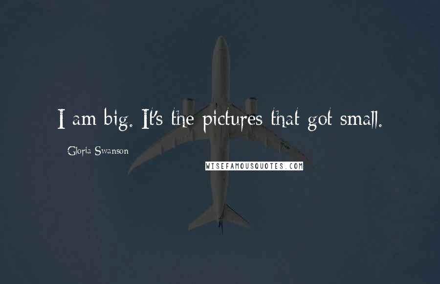 Gloria Swanson Quotes: I am big. It's the pictures that got small.