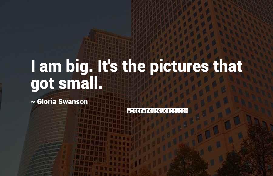 Gloria Swanson Quotes: I am big. It's the pictures that got small.