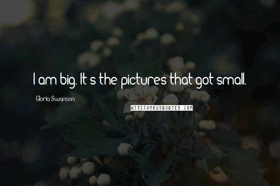 Gloria Swanson Quotes: I am big. It's the pictures that got small.