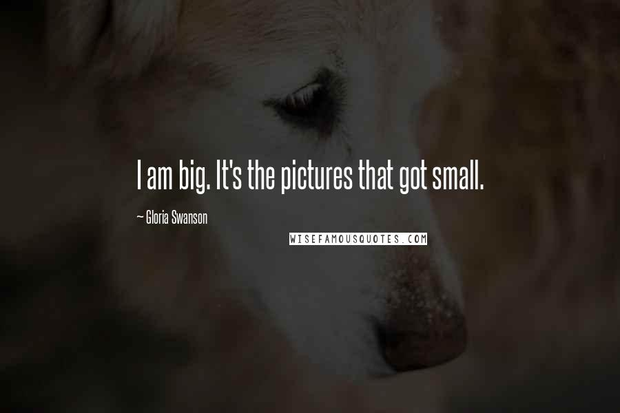 Gloria Swanson Quotes: I am big. It's the pictures that got small.