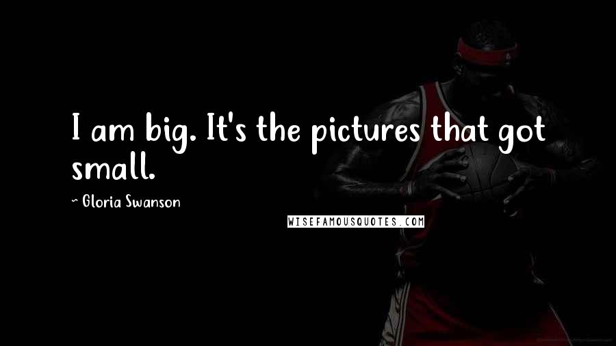 Gloria Swanson Quotes: I am big. It's the pictures that got small.