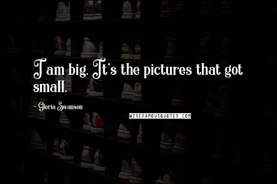 Gloria Swanson Quotes: I am big. It's the pictures that got small.