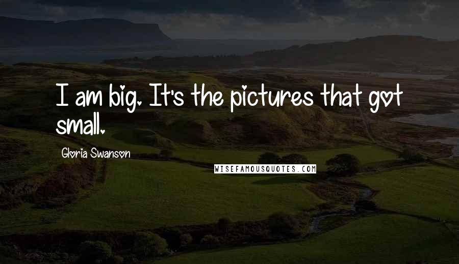 Gloria Swanson Quotes: I am big. It's the pictures that got small.