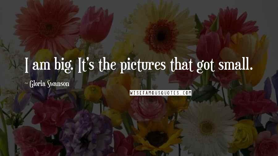 Gloria Swanson Quotes: I am big. It's the pictures that got small.