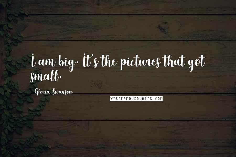 Gloria Swanson Quotes: I am big. It's the pictures that got small.