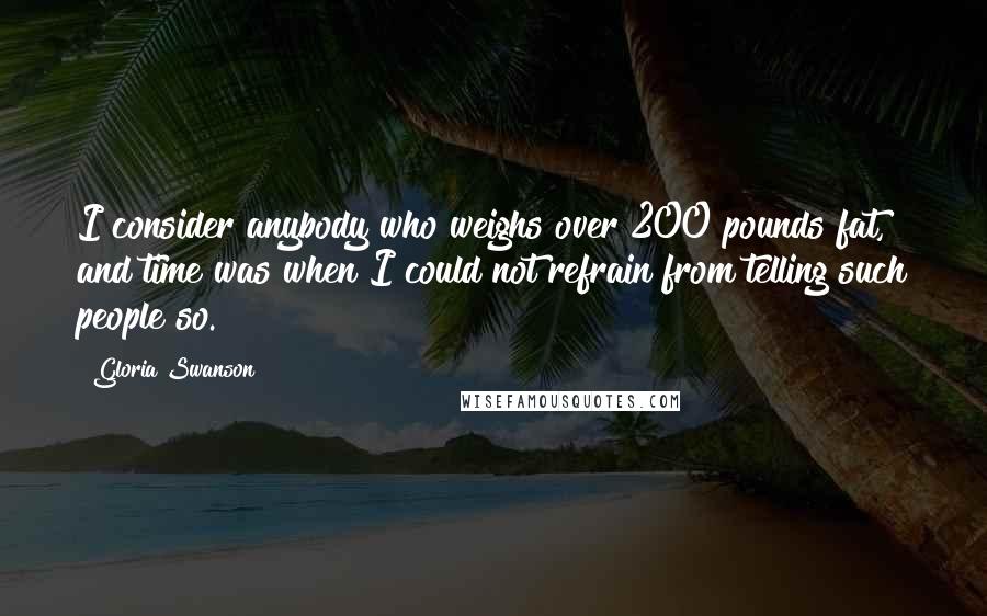 Gloria Swanson Quotes: I consider anybody who weighs over 200 pounds fat, and time was when I could not refrain from telling such people so.