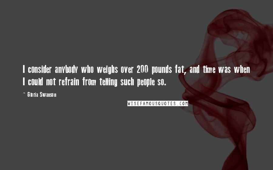 Gloria Swanson Quotes: I consider anybody who weighs over 200 pounds fat, and time was when I could not refrain from telling such people so.