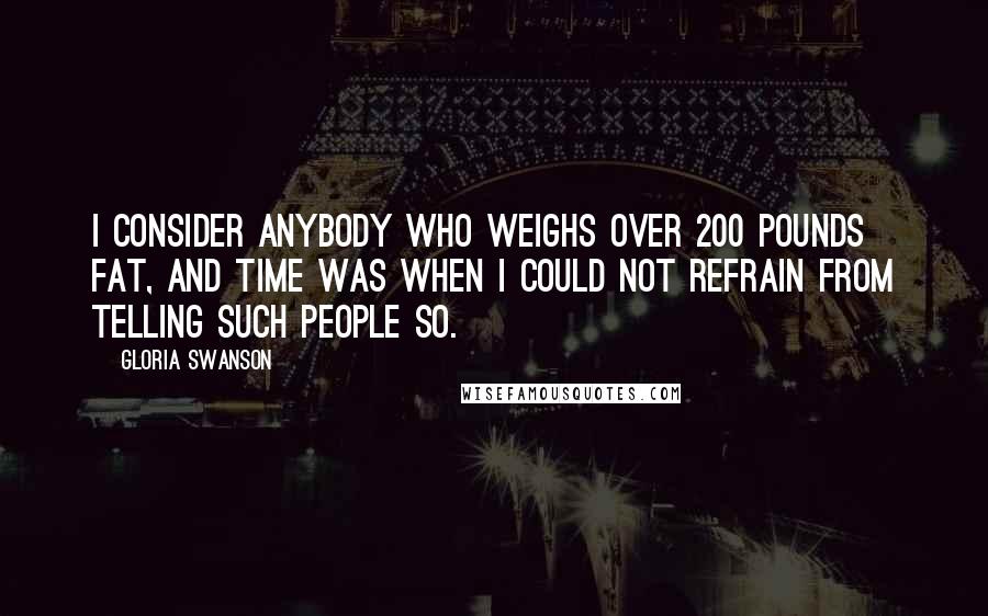 Gloria Swanson Quotes: I consider anybody who weighs over 200 pounds fat, and time was when I could not refrain from telling such people so.