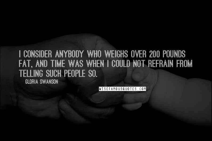 Gloria Swanson Quotes: I consider anybody who weighs over 200 pounds fat, and time was when I could not refrain from telling such people so.