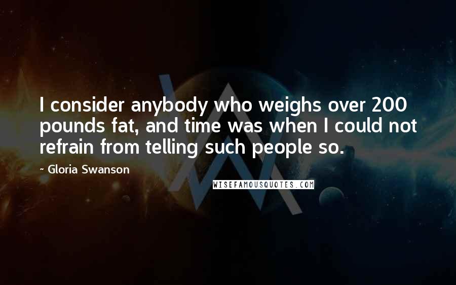 Gloria Swanson Quotes: I consider anybody who weighs over 200 pounds fat, and time was when I could not refrain from telling such people so.