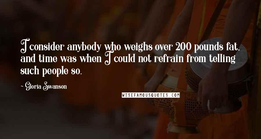 Gloria Swanson Quotes: I consider anybody who weighs over 200 pounds fat, and time was when I could not refrain from telling such people so.