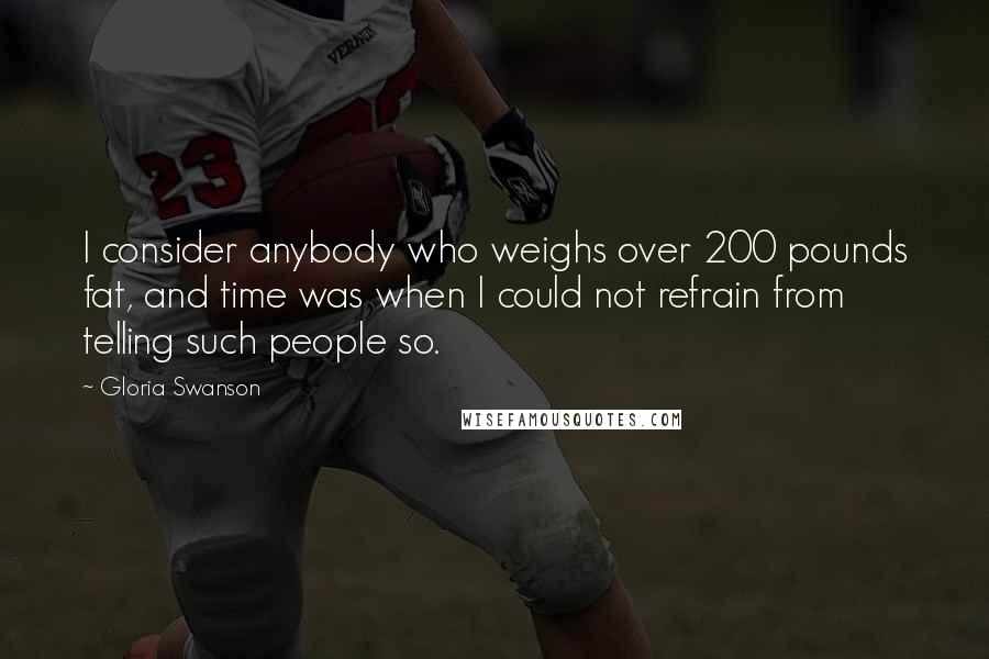 Gloria Swanson Quotes: I consider anybody who weighs over 200 pounds fat, and time was when I could not refrain from telling such people so.