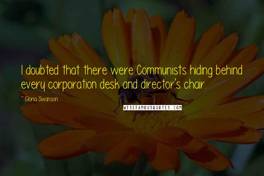 Gloria Swanson Quotes: I doubted that there were Communists hiding behind every corporation desk and director's chair.