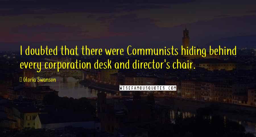 Gloria Swanson Quotes: I doubted that there were Communists hiding behind every corporation desk and director's chair.