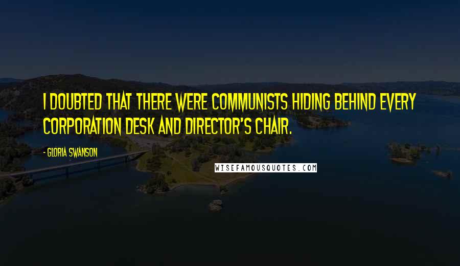 Gloria Swanson Quotes: I doubted that there were Communists hiding behind every corporation desk and director's chair.