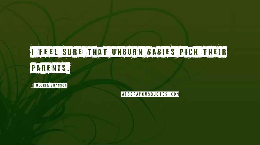 Gloria Swanson Quotes: I feel sure that unborn babies pick their parents.