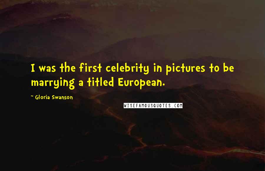 Gloria Swanson Quotes: I was the first celebrity in pictures to be marrying a titled European.