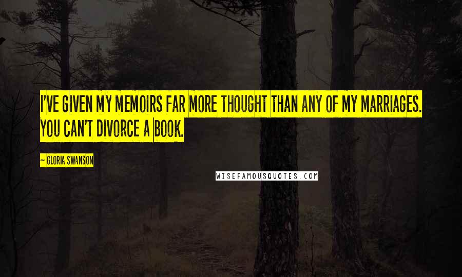 Gloria Swanson Quotes: I've given my memoirs far more thought than any of my marriages. You can't divorce a book.