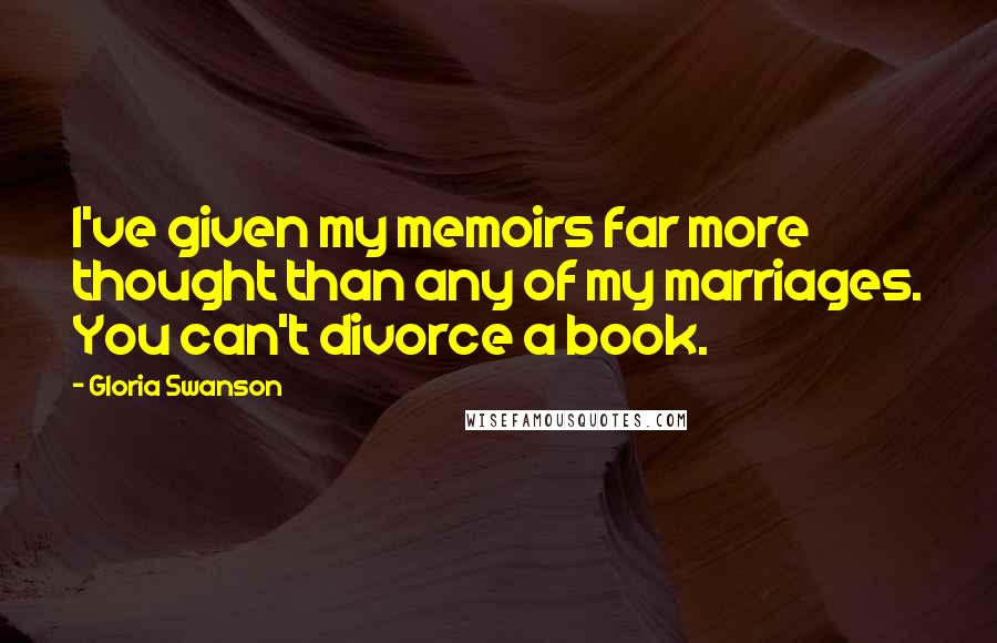 Gloria Swanson Quotes: I've given my memoirs far more thought than any of my marriages. You can't divorce a book.