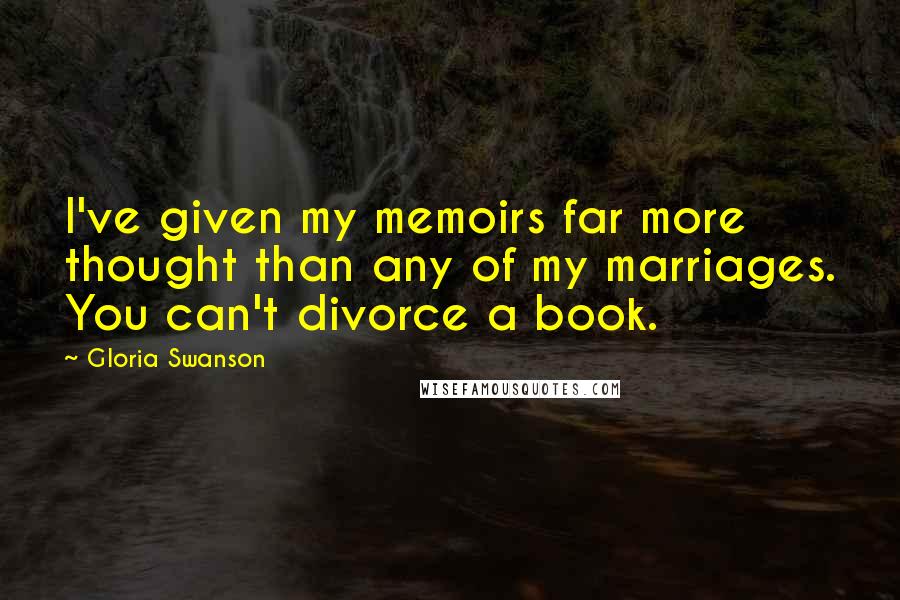Gloria Swanson Quotes: I've given my memoirs far more thought than any of my marriages. You can't divorce a book.
