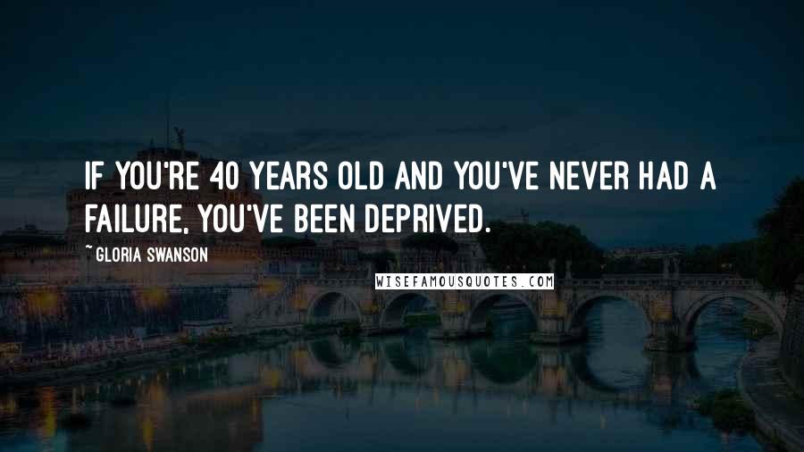 Gloria Swanson Quotes: If you're 40 years old and you've never had a failure, you've been deprived.