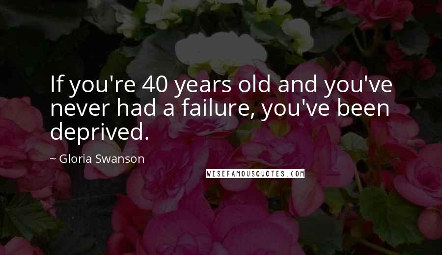 Gloria Swanson Quotes: If you're 40 years old and you've never had a failure, you've been deprived.