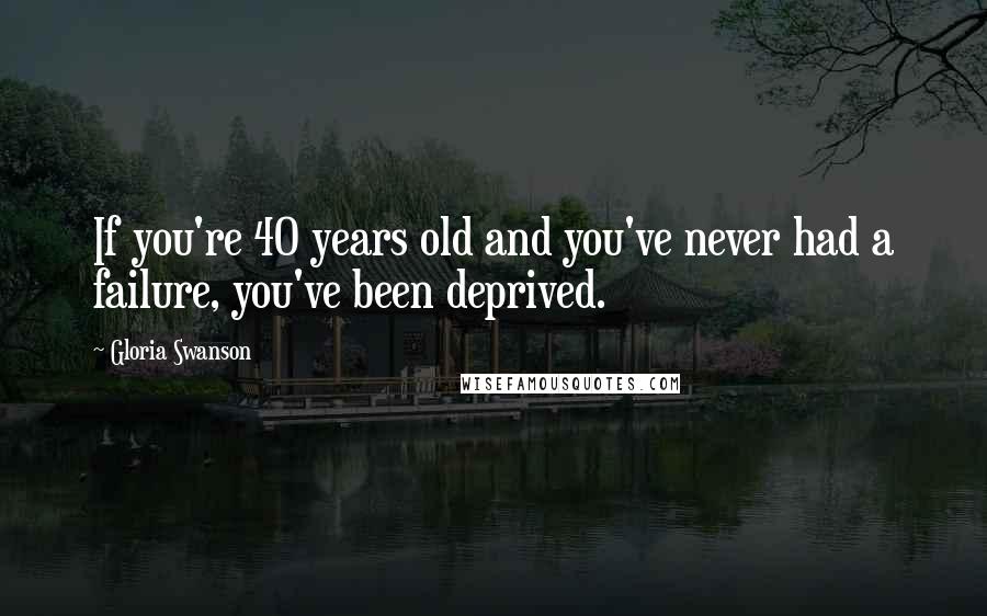 Gloria Swanson Quotes: If you're 40 years old and you've never had a failure, you've been deprived.