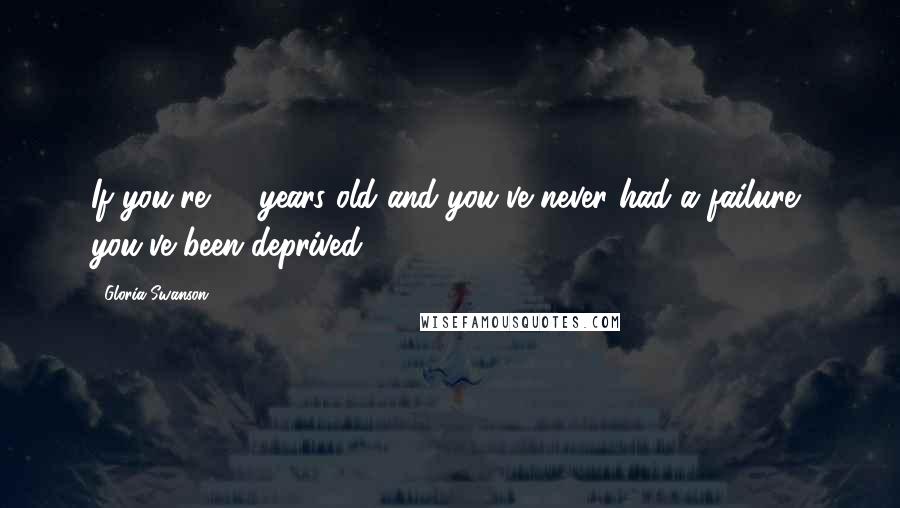 Gloria Swanson Quotes: If you're 40 years old and you've never had a failure, you've been deprived.