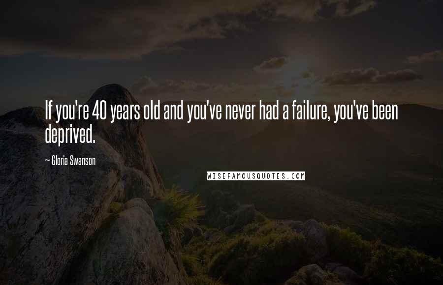 Gloria Swanson Quotes: If you're 40 years old and you've never had a failure, you've been deprived.