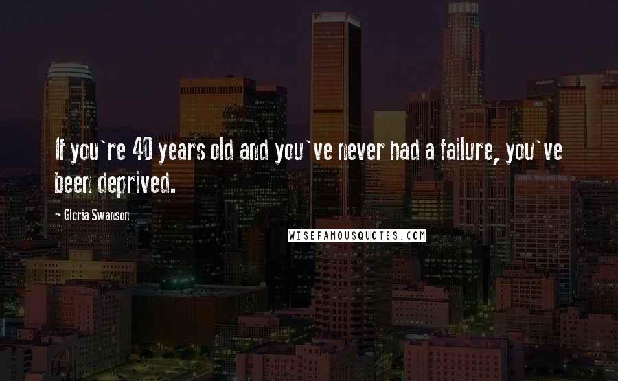 Gloria Swanson Quotes: If you're 40 years old and you've never had a failure, you've been deprived.