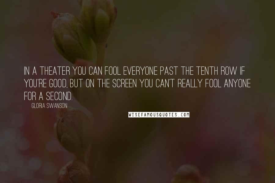 Gloria Swanson Quotes: In a theater you can fool everyone past the tenth row if you're good, but on the screen you can't really fool anyone for a second.