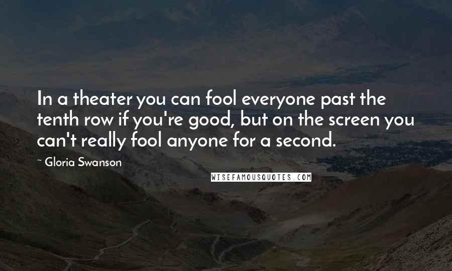 Gloria Swanson Quotes: In a theater you can fool everyone past the tenth row if you're good, but on the screen you can't really fool anyone for a second.