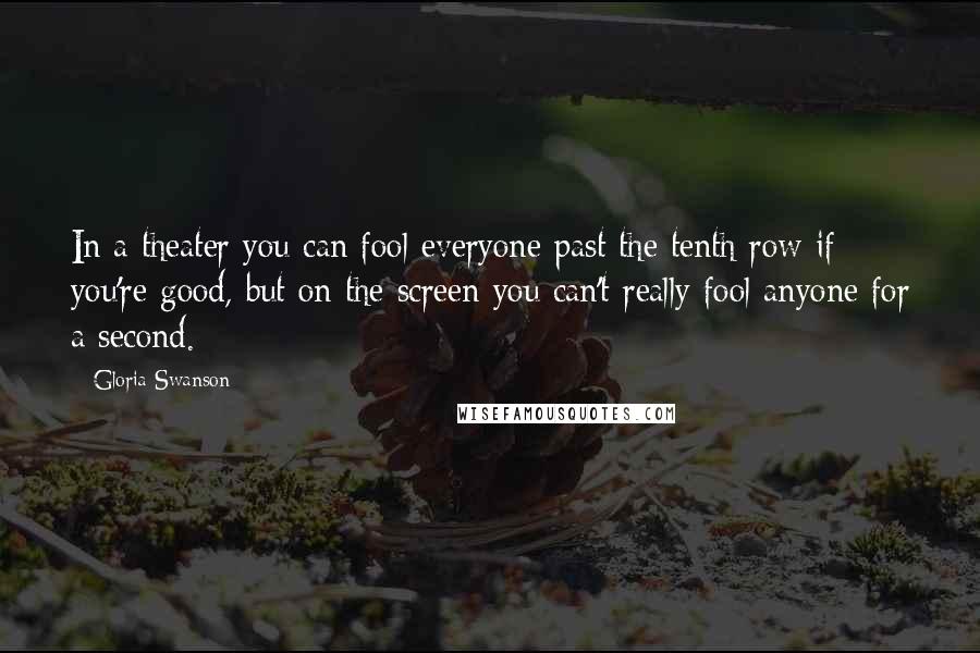 Gloria Swanson Quotes: In a theater you can fool everyone past the tenth row if you're good, but on the screen you can't really fool anyone for a second.