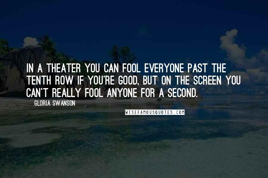 Gloria Swanson Quotes: In a theater you can fool everyone past the tenth row if you're good, but on the screen you can't really fool anyone for a second.