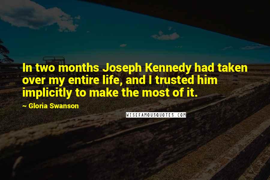 Gloria Swanson Quotes: In two months Joseph Kennedy had taken over my entire life, and I trusted him implicitly to make the most of it.