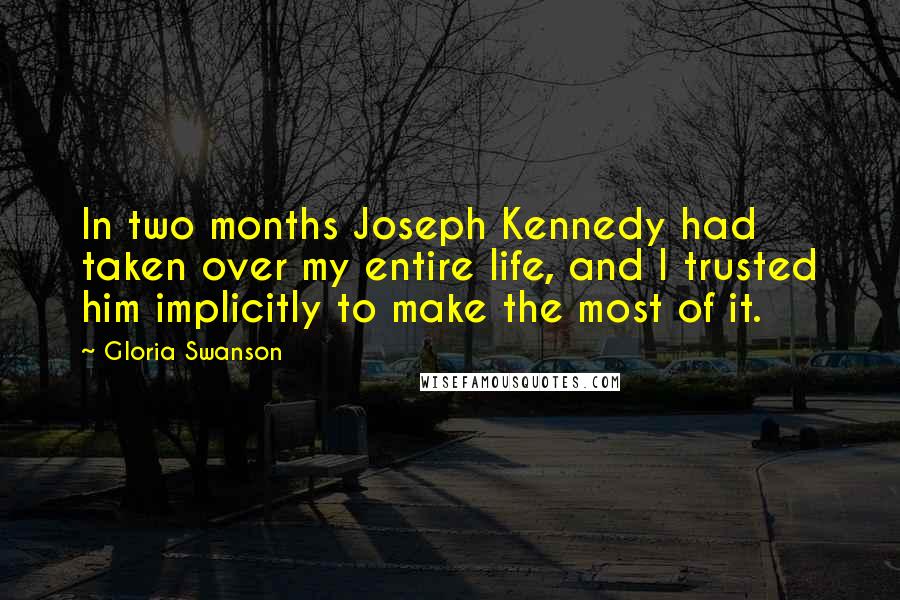 Gloria Swanson Quotes: In two months Joseph Kennedy had taken over my entire life, and I trusted him implicitly to make the most of it.