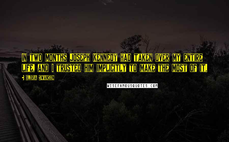 Gloria Swanson Quotes: In two months Joseph Kennedy had taken over my entire life, and I trusted him implicitly to make the most of it.