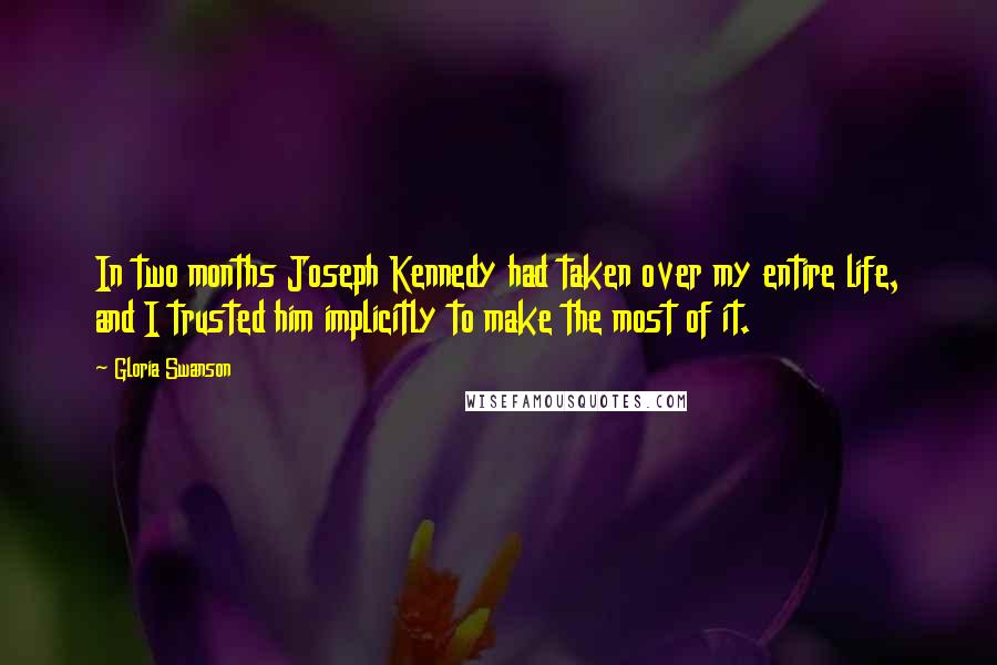 Gloria Swanson Quotes: In two months Joseph Kennedy had taken over my entire life, and I trusted him implicitly to make the most of it.
