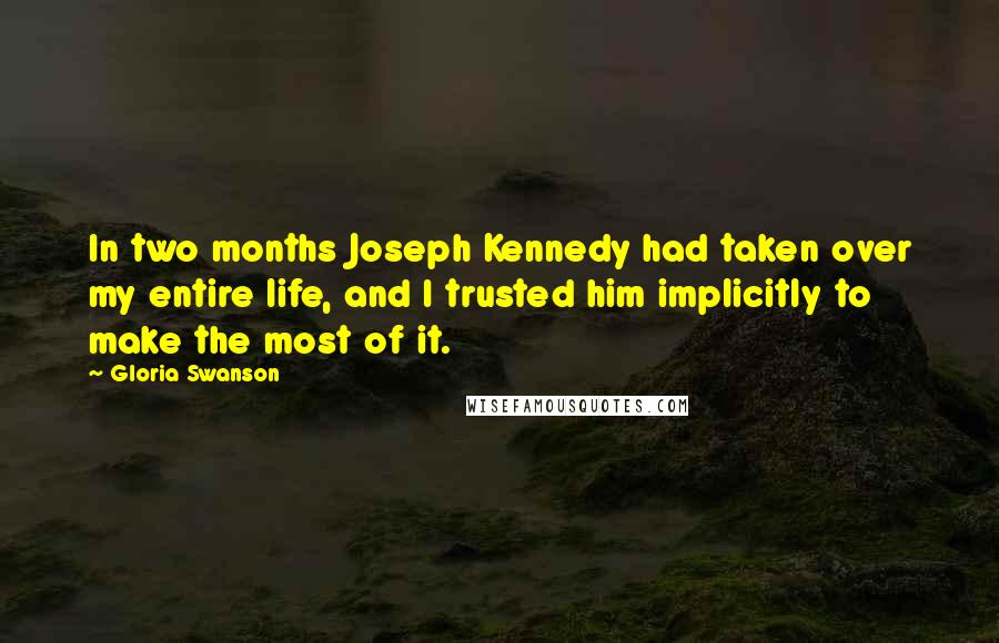 Gloria Swanson Quotes: In two months Joseph Kennedy had taken over my entire life, and I trusted him implicitly to make the most of it.