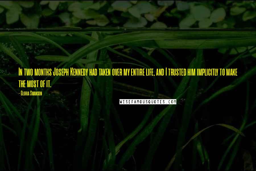 Gloria Swanson Quotes: In two months Joseph Kennedy had taken over my entire life, and I trusted him implicitly to make the most of it.