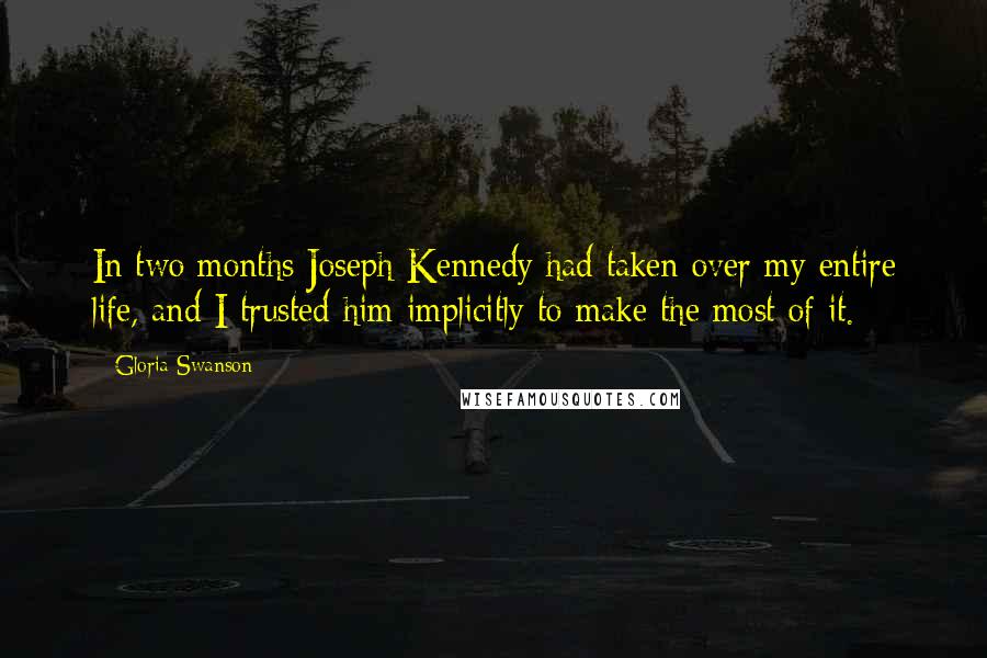 Gloria Swanson Quotes: In two months Joseph Kennedy had taken over my entire life, and I trusted him implicitly to make the most of it.