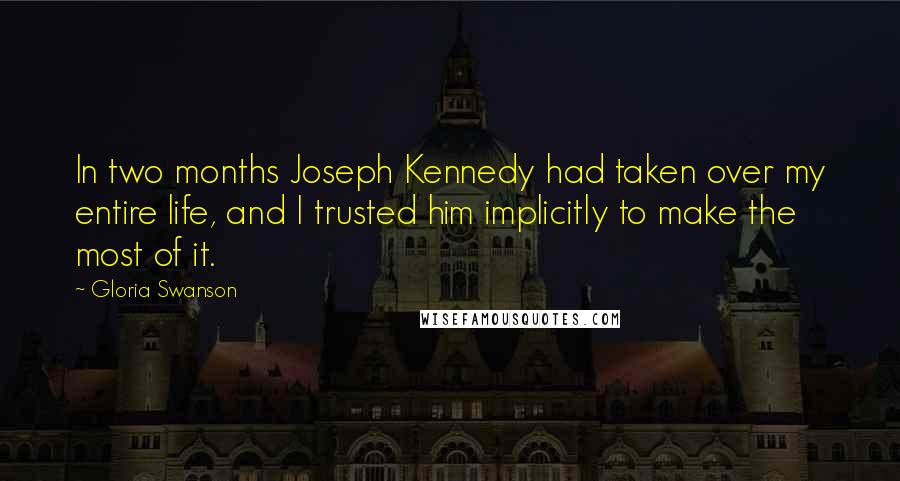 Gloria Swanson Quotes: In two months Joseph Kennedy had taken over my entire life, and I trusted him implicitly to make the most of it.