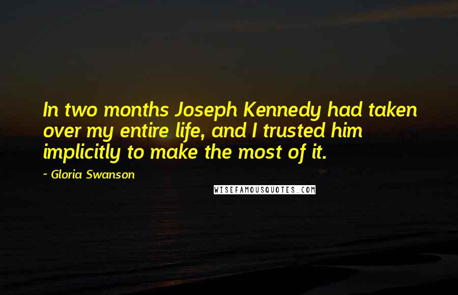 Gloria Swanson Quotes: In two months Joseph Kennedy had taken over my entire life, and I trusted him implicitly to make the most of it.