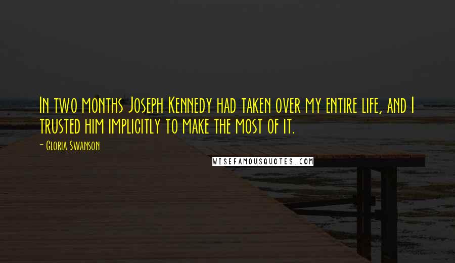 Gloria Swanson Quotes: In two months Joseph Kennedy had taken over my entire life, and I trusted him implicitly to make the most of it.