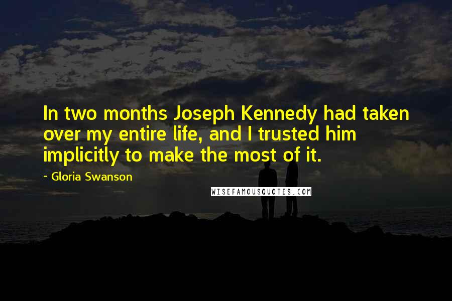 Gloria Swanson Quotes: In two months Joseph Kennedy had taken over my entire life, and I trusted him implicitly to make the most of it.