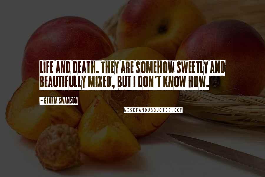 Gloria Swanson Quotes: Life and death. They are somehow sweetly and beautifully mixed, but I don't know how.