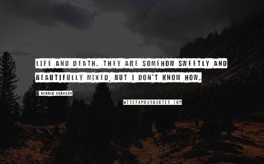 Gloria Swanson Quotes: Life and death. They are somehow sweetly and beautifully mixed, but I don't know how.