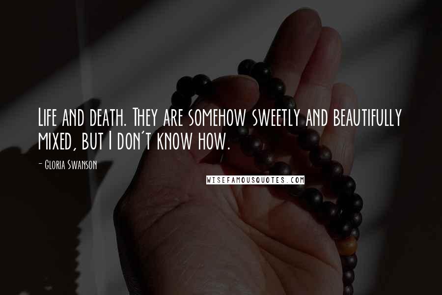 Gloria Swanson Quotes: Life and death. They are somehow sweetly and beautifully mixed, but I don't know how.